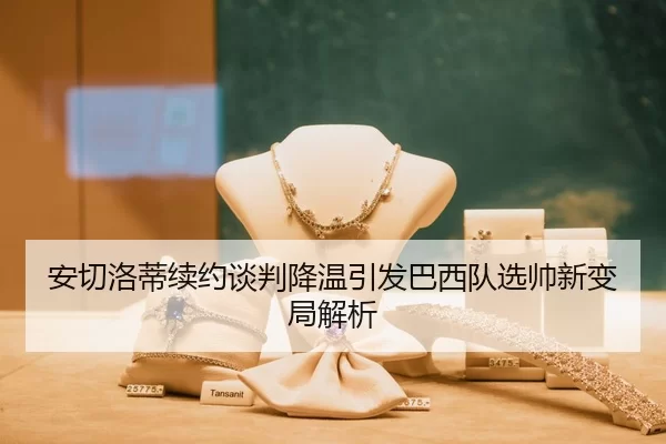 安切洛蒂续约谈判降温引发巴西队选帅新变局解析
