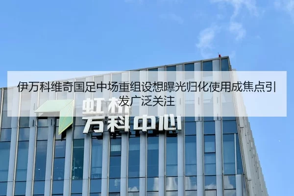 伊万科维奇国足中场重组设想曝光归化使用成焦点引发广泛关注