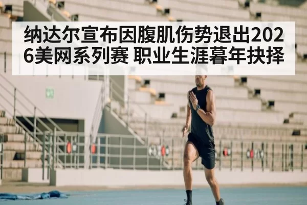 纳达尔宣布因腹肌伤势退出2026美网系列赛 职业生涯暮年抉择