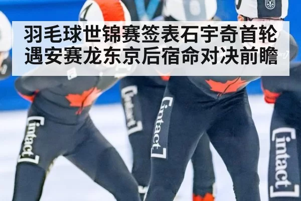 羽毛球世锦赛签表石宇奇首轮遇安赛龙东京后宿命对决前瞻