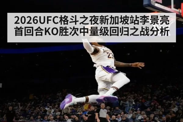 2026UFC格斗之夜新加坡站李景亮首回合KO胜次中量级回归之战分析