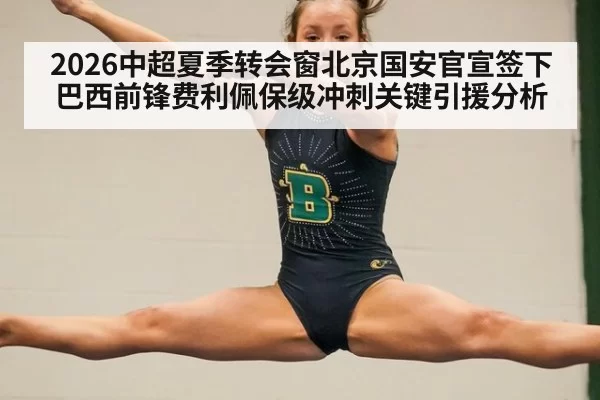 2026中超夏季转会窗北京国安官宣签下巴西前锋费利佩保级冲刺关键引援分析