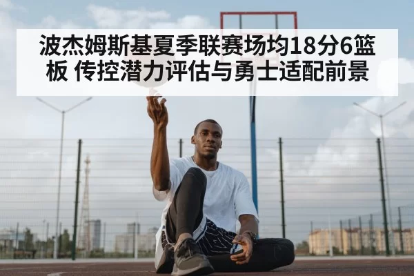 波杰姆斯基夏季联赛场均18分6篮板 传控潜力评估与勇士适配前景