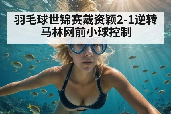 羽毛球世锦赛戴资颖2-1逆转马林网前小球控制