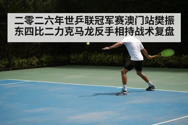 二零二六年世乒联冠军赛澳门站樊振东四比二力克马龙反手相持战术复盘