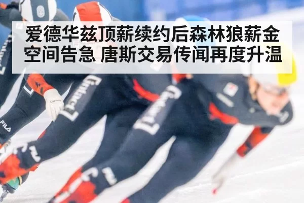 爱德华兹顶薪续约后森林狼薪金空间告急 唐斯交易传闻再度升温
