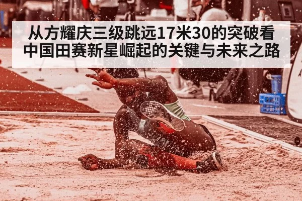 从方耀庆三级跳远17米30的突破看中国田赛新星崛起的关键与未来之路