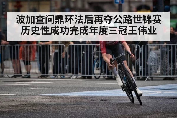 波加查问鼎环法后再夺公路世锦赛 历史性成功完成年度三冠王伟业