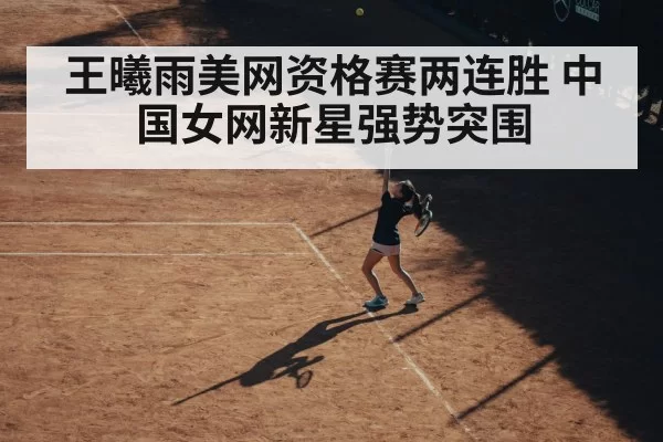 王曦雨美网资格赛两连胜 中国女网新星强势突围