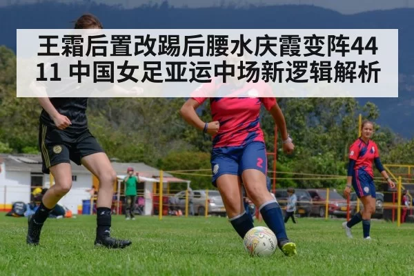 王霜后置改踢后腰水庆霞变阵4411 中国女足亚运中场新逻辑解析