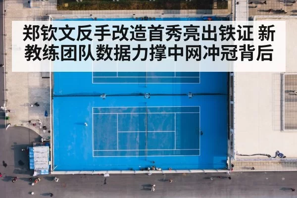 郑钦文反手改造首秀亮出铁证 新教练团队数据力撑中网冲冠背后
