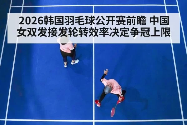 2026韩国羽毛球公开赛前瞻 中国女双发接发轮转效率决定争冠上限