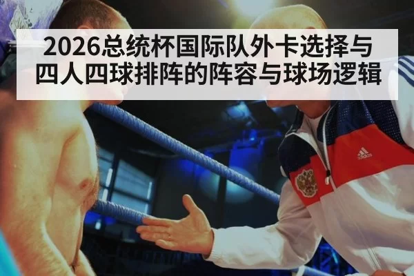 2026总统杯国际队外卡选择与四人四球排阵的阵容与球场逻辑