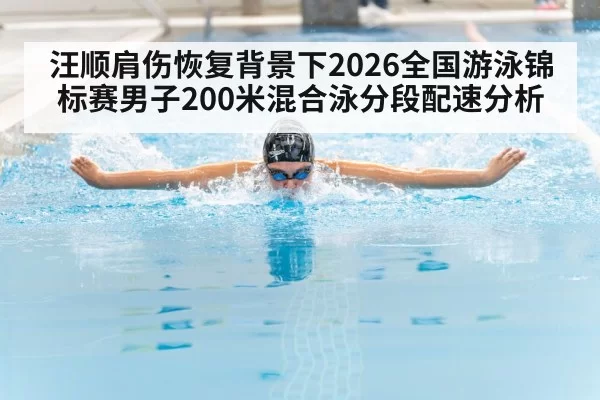 汪顺肩伤恢复背景下2026全国游泳锦标赛男子200米混合泳分段配速分析